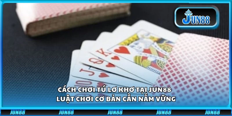 Cách chơi Tú Lơ Khơ tại Jun88 – Luật chơi cơ bản cần nắm vững
